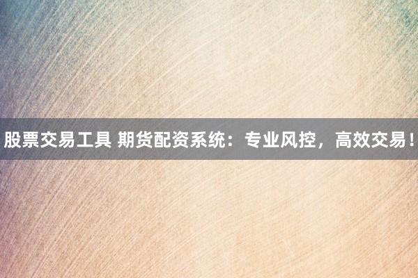 股票交易工具 期货配资系统：专业风控，高效交易！