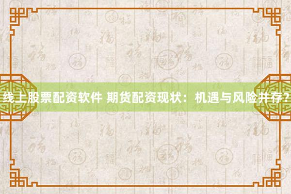 线上股票配资软件 期货配资现状：机遇与风险并存？