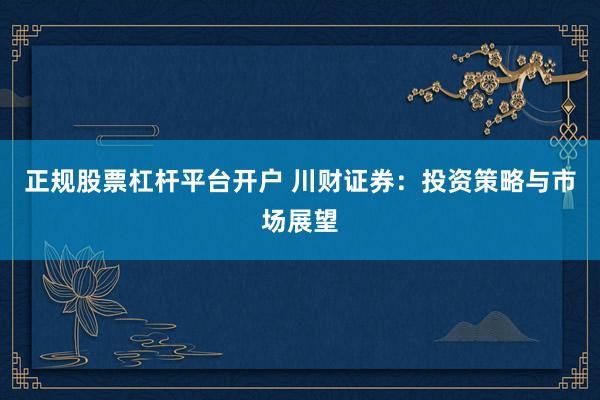 正规股票杠杆平台开户 川财证券：投资策略与市场展望