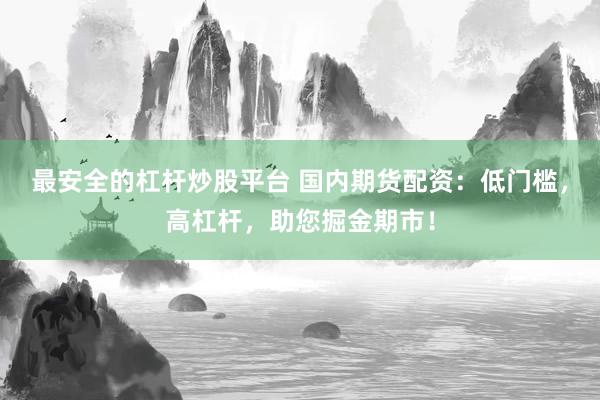 最安全的杠杆炒股平台 国内期货配资：低门槛，高杠杆，助您掘金期市！