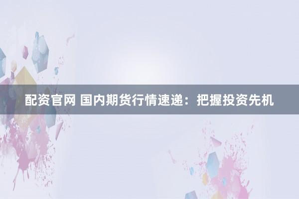 配资官网 国内期货行情速递：把握投资先机