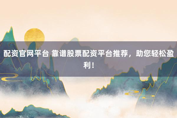 配资官网平台 靠谱股票配资平台推荐，助您轻松盈利！