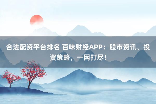 合法配资平台排名 百味财经APP：股市资讯、投资策略，一网打尽！