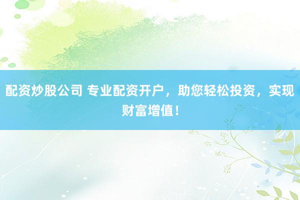 配资炒股公司 专业配资开户，助您轻松投资，实现财富增值！