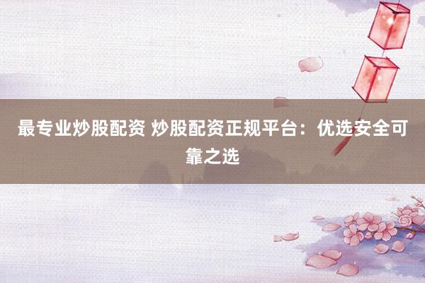 最专业炒股配资 炒股配资正规平台：优选安全可靠之选