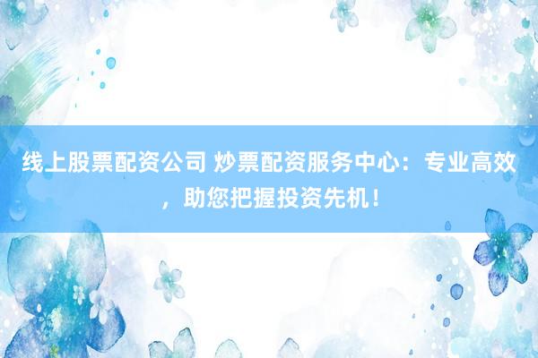 线上股票配资公司 炒票配资服务中心：专业高效，助您把握投资先机！