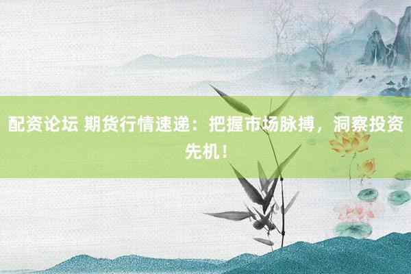 配资论坛 期货行情速递：把握市场脉搏，洞察投资先机！