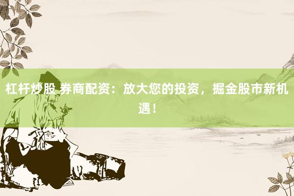 杠杆炒股 券商配资：放大您的投资，掘金股市新机遇！