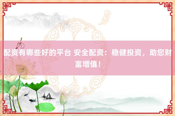 配资有哪些好的平台 安全配资：稳健投资，助您财富增值！