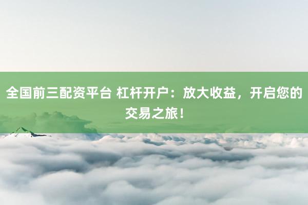 全国前三配资平台 杠杆开户：放大收益，开启您的交易之旅！