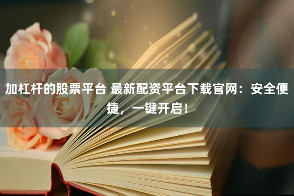 加杠杆的股票平台 最新配资平台下载官网：安全便捷，一键开启！