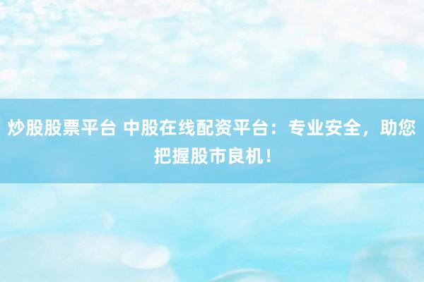 炒股股票平台 中股在线配资平台：专业安全，助您把握股市良机！