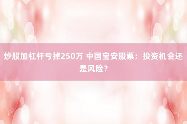 炒股加杠杆亏掉250万 中国宝安股票：投资机会还是风险？