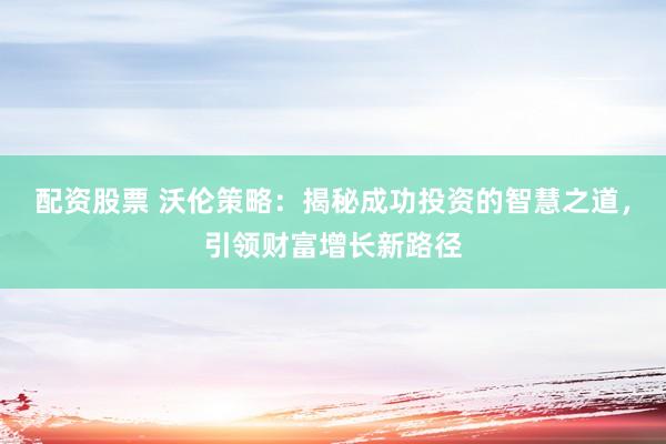 配资股票 沃伦策略：揭秘成功投资的智慧之道，引领财富增长新路径