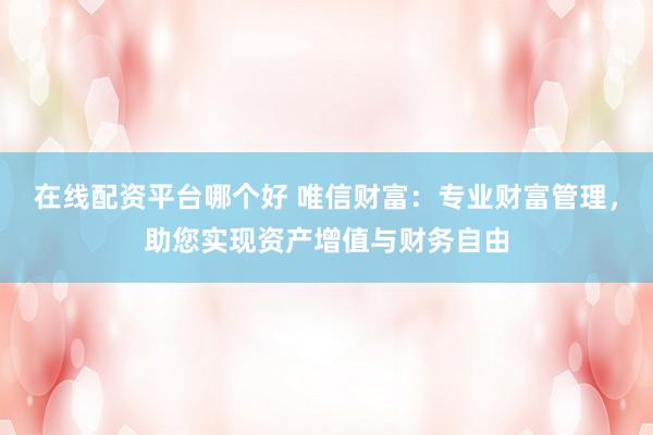 在线配资平台哪个好 唯信财富：专业财富管理，助您实现资产增值与财务自由