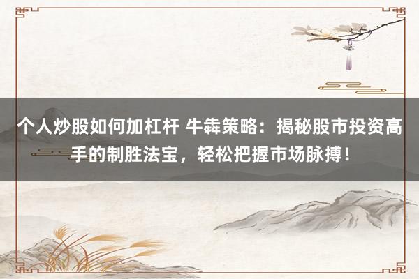 个人炒股如何加杠杆 牛犇策略：揭秘股市投资高手的制胜法宝，轻松把握市场脉搏！
