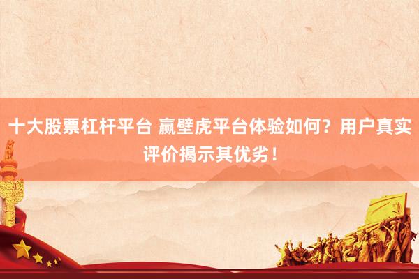 十大股票杠杆平台 赢壁虎平台体验如何？用户真实评价揭示其优劣！