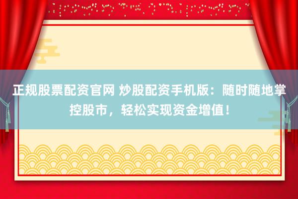 正规股票配资官网 炒股配资手机版：随时随地掌控股市，轻松实现资金增值！