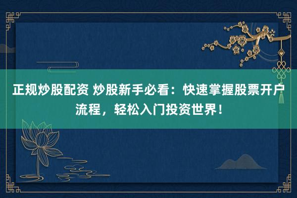 正规炒股配资 炒股新手必看：快速掌握股票开户流程，轻松入门投资世界！