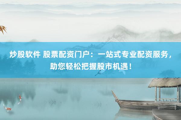 炒股软件 股票配资门户：一站式专业配资服务，助您轻松把握股市机遇！