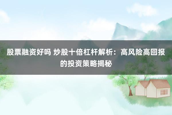 股票融资好吗 炒股十倍杠杆解析：高风险高回报的投资策略揭秘