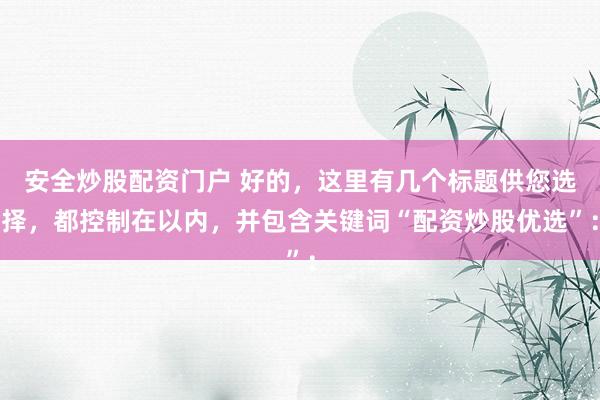 安全炒股配资门户 好的，这里有几个标题供您选择，都控制在以内，并包含关键词“配资炒股优选”：
