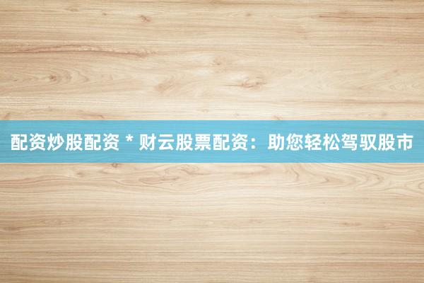 配资炒股配资 * 财云股票配资：助您轻松驾驭股市