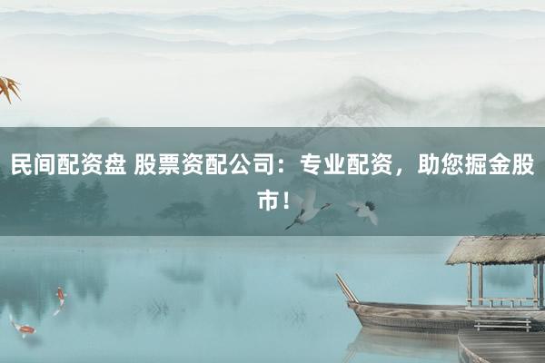 民间配资盘 股票资配公司：专业配资，助您掘金股市！