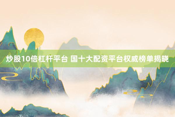 炒股10倍杠杆平台 国十大配资平台权威榜单揭晓