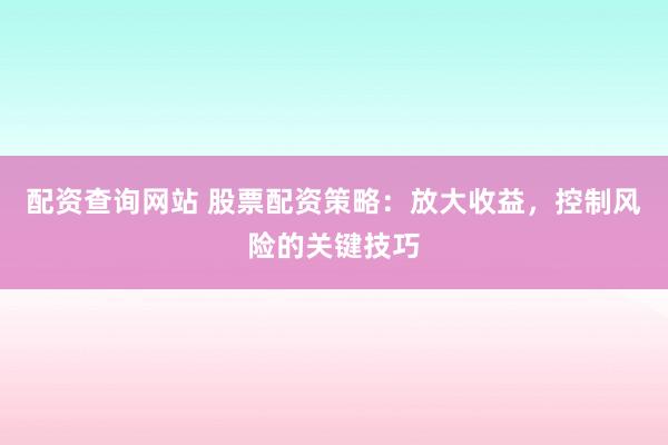 配资查询网站 股票配资策略：放大收益，控制风险的关键技巧