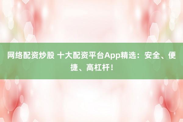 网络配资炒股 十大配资平台App精选：安全、便捷、高杠杆！