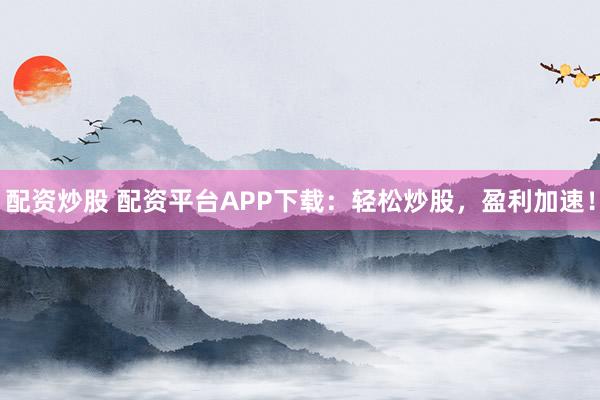 配资炒股 配资平台APP下载：轻松炒股，盈利加速！