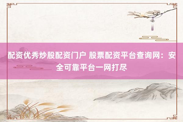 配资优秀炒股配资门户 股票配资平台查询网：安全可靠平台一网打尽