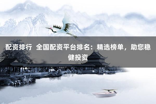 配资排行  全国配资平台排名：精选榜单，助您稳健投资