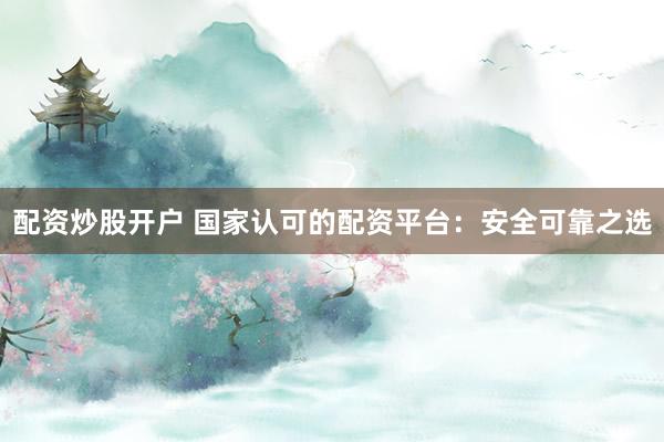 配资炒股开户 国家认可的配资平台：安全可靠之选