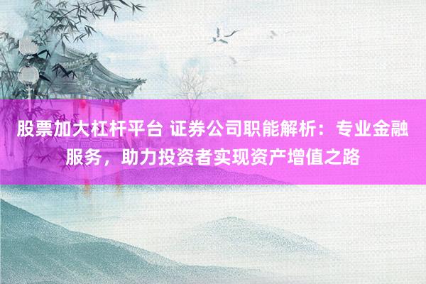 股票加大杠杆平台 证券公司职能解析：专业金融服务，助力投资者实现资产增值之路