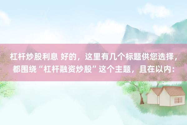杠杆炒股利息 好的，这里有几个标题供您选择，都围绕“杠杆融资炒股”这个主题，且在以内：