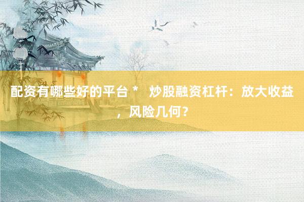 配资有哪些好的平台 *   炒股融资杠杆：放大收益，风险几何？