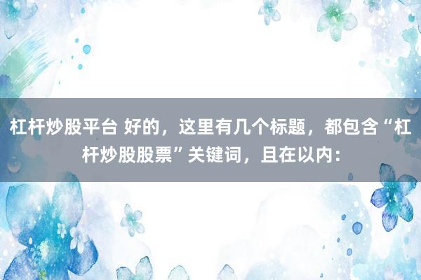 杠杆炒股平台 好的，这里有几个标题，都包含“杠杆炒股股票”关键词，且在以内：