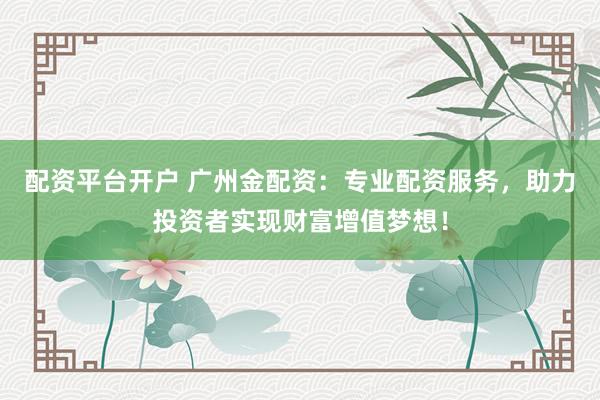 配资平台开户 广州金配资：专业配资服务，助力投资者实现财富增值梦想！