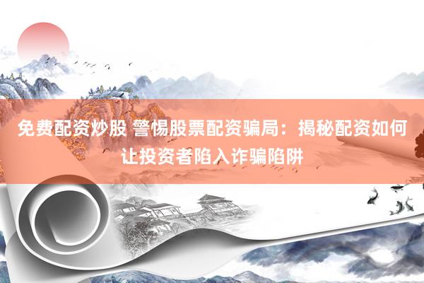 免费配资炒股 警惕股票配资骗局：揭秘配资如何让投资者陷入诈骗陷阱