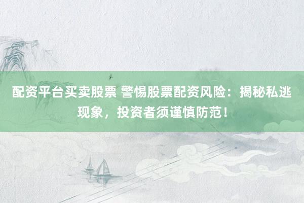 配资平台买卖股票 警惕股票配资风险：揭秘私逃现象，投资者须谨慎防范！
