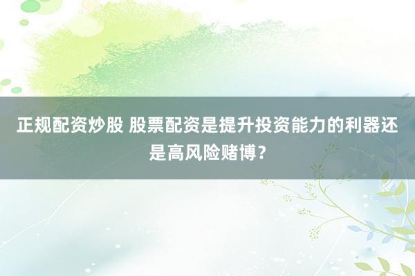 正规配资炒股 股票配资是提升投资能力的利器还是高风险赌博？