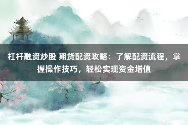 杠杆融资炒股 期货配资攻略：了解配资流程，掌握操作技巧，轻松实现资金增值