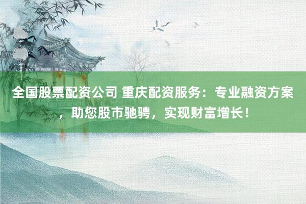 全国股票配资公司 重庆配资服务：专业融资方案，助您股市驰骋，实现财富增长！
