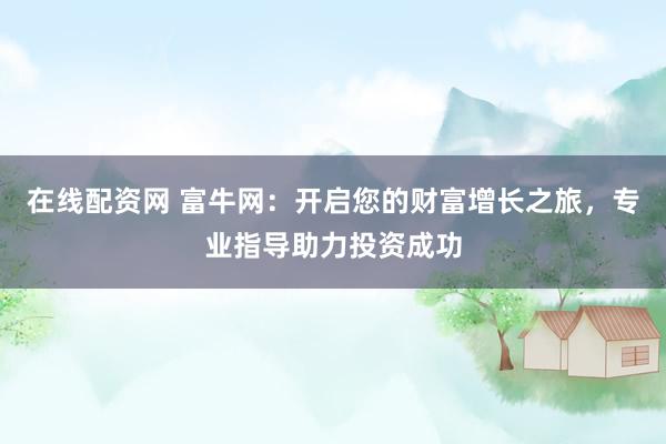 在线配资网 富牛网：开启您的财富增长之旅，专业指导助力投资成功