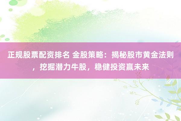 正规股票配资排名 金股策略：揭秘股市黄金法则，挖掘潜力牛股，稳健投资赢未来