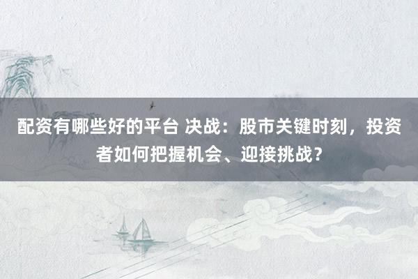 配资有哪些好的平台 决战：股市关键时刻，投资者如何把握机会、迎接挑战？