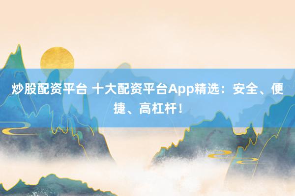炒股配资平台 十大配资平台App精选：安全、便捷、高杠杆！