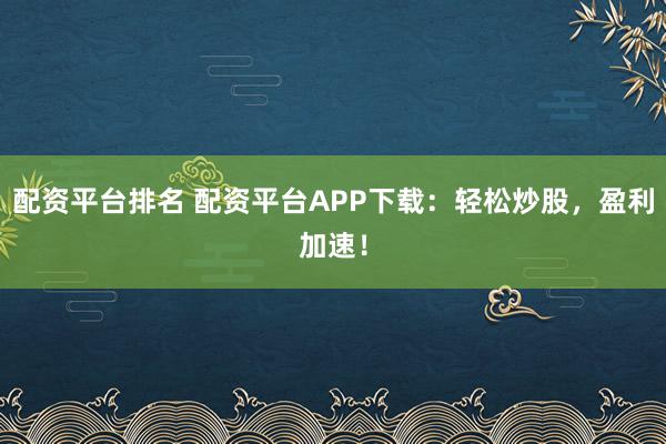 配资平台排名 配资平台APP下载：轻松炒股，盈利加速！